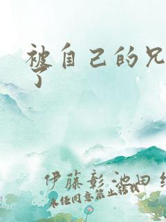 被自己的兄弟C了