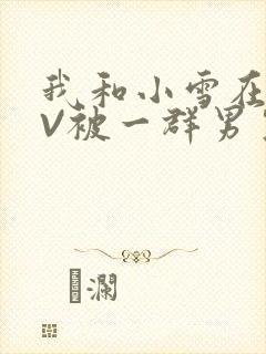 我和小雪在KTV被一群男生小说