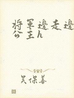 将军边走边挺进公主h