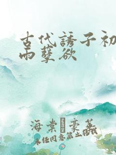 古代诱子初尝云雨孽欲