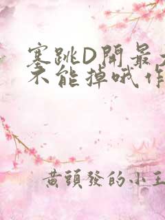 塞跳D开最大挡不能掉哦作文