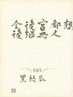 全后宫都想让朕后继无人