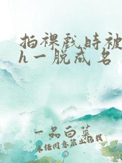 拍裸戏时被c了h一脱成名