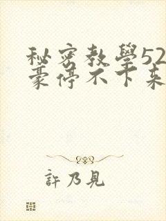 秘密教学52子豪停不下来了下拉式