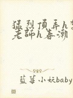 猛烈顶弄h禁欲老师h春潮