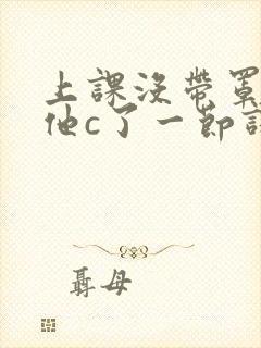 上课没带罩子让他c了一节课