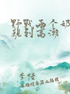 野战两个奶头被亲到高潮