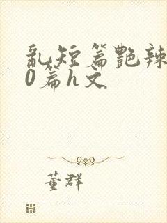 乱短篇艳辣500篇h文