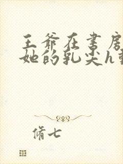 王爷在书房含着她的乳尖h动漫