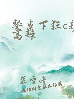 餐桌下狂c亲女高辣