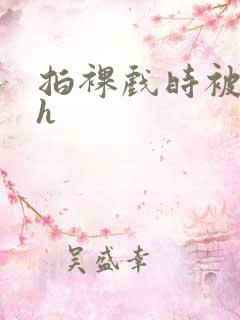 拍裸戏时被c了h