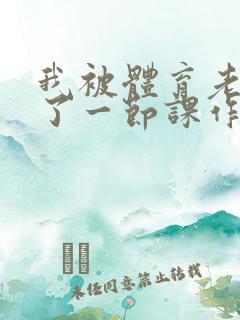 我被体育老师c了一节课作文渺渺