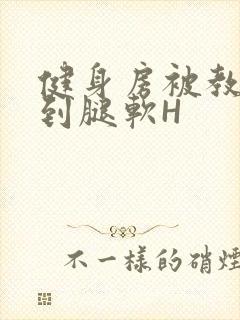 健身房被教练啪到腿软H