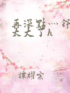 再深点灬舒服灬太大了h