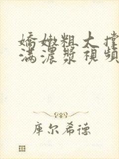 娇嫩粗大撑开灌满浓浆视频