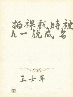 拍裸戏时被c了h一脱成名