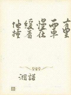 他缓慢而有力的撞着在车里