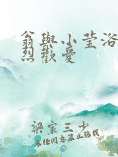 翁与小莹浴室激烈欢爱