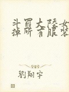 斗罗大陆女生去掉所有服装网站