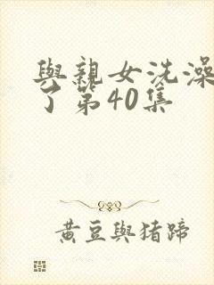 与亲女洗澡时伦了第40集