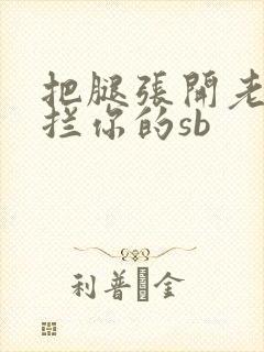 把腿张开老子臊拦你的sb
