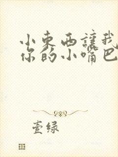 小东西让我尝尝你的小嘴巴