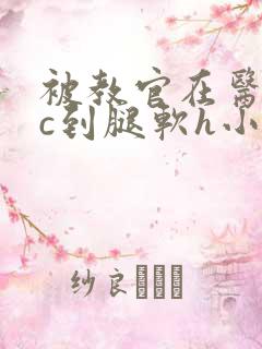 被教官在医务室c到腿软h小说