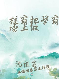 校霸把学霸按在墙上做