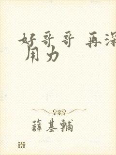 好哥哥 再深点 用力
