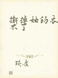 撕掉她的衣服玩不了