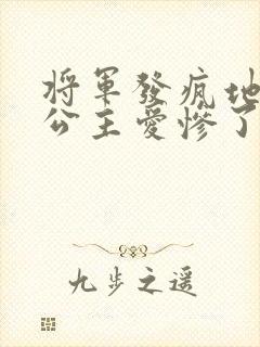 将军发疯地撞着公主爱惨了公主
