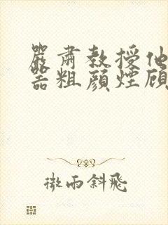 严肃教授他财大器粗颜烟顾荀