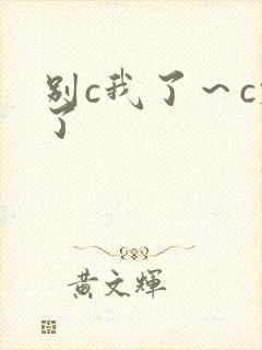 别c我了～c烂了