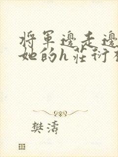 将军边走边挺进她的h庄衍祈