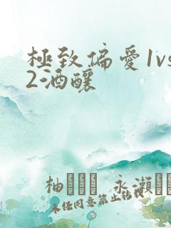 极致偏爱1vs2酒酿