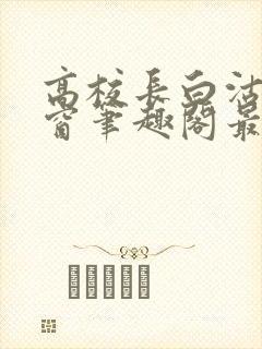 高校长白沽无弹窗笔趣阁最新章节