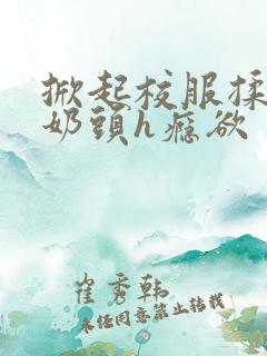 掀起校服揉她的奶头h瘾欲