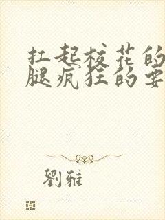 扛起校花的大长腿疯狂的要