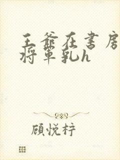 王爷在书房含女将军乳h