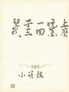 儿子一晚上要了我三回怎么办