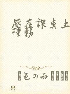 压在课桌上疯狂律动