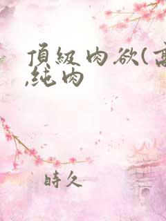 顶级肉欲(高h,纯肉