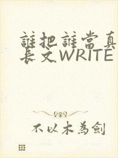 谁把谁当真肉车长文WRITE AS