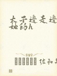 太子边走边挺进她的h