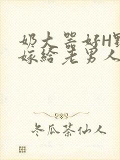 奶大器好H野战嫁给老男人视频