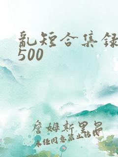 乱短合集录目伦500