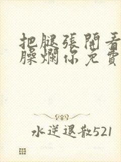 把腿张开看老子臊烂你免费
