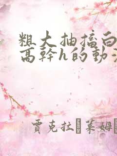 粗大抽搐白浊h高干h的动漫