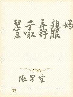 儿子弄亲妈老妈直喊舒服