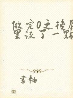 做完0之后屁股里流了一点血